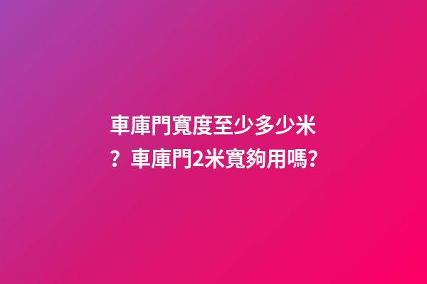 車庫門寬度至少多少米？車庫門2米寬夠用嗎？